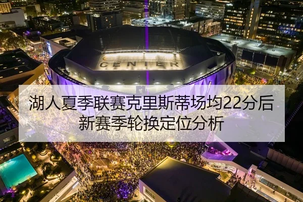 湖人夏季联赛克里斯蒂场均22分后新赛季轮换定位分析